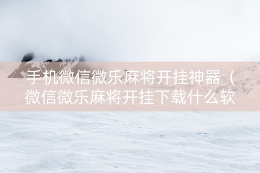 手机微信微乐麻将开挂神器（微信微乐麻将开挂下载什么软件）