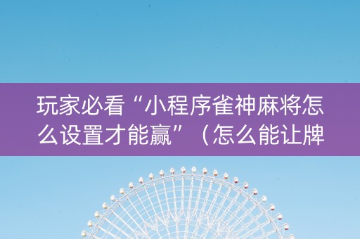 玩家必看“小程序雀神麻将怎么设置才能赢”（怎么能让牌好一点)