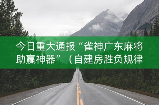 今日重大通报“雀神广东麻将助赢神器”（自建房胜负规律)