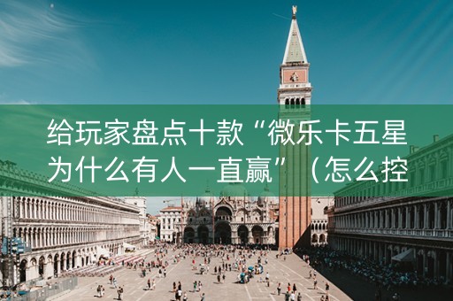 给玩家盘点十款“微乐卡五星为什么有人一直赢”（怎么控制输赢)