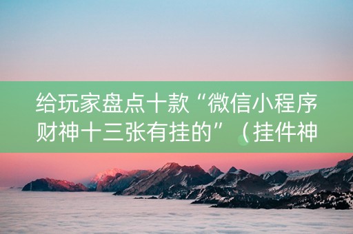 给玩家盘点十款“微信小程序财神十三张有挂的”（挂件神器)