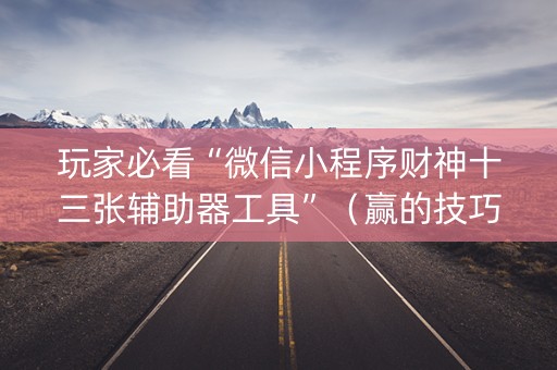 玩家必看“微信小程序财神十三张辅助器工具”（赢的技巧规律)