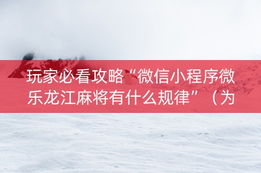 玩家必看攻略“微信小程序微乐龙江麻将有什么规律”（为什么有人一直赢)