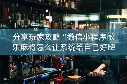 分享玩家攻略“微信小程序微乐麻将怎么让系统给自己好牌”（辅助神器免费)
