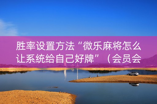 胜率设置方法“微乐麻将怎么让系统给自己好牌”（会员会提高胜率吗)
