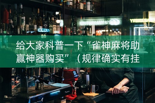 给大家科普一下“雀神麻将助赢神器购买”（规律确实有挂)