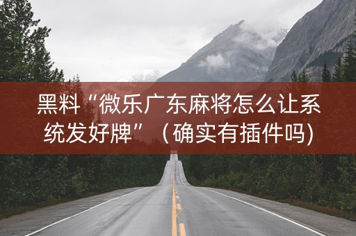 黑料“微乐广东麻将怎么让系统发好牌”（确实有插件吗)