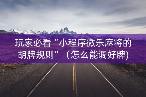 玩家必看“小程序微乐麻将的胡牌规则”（怎么能调好牌)