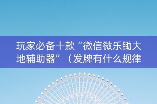 玩家必备十款“微信微乐锄大地辅助器”（发牌有什么规律吗)