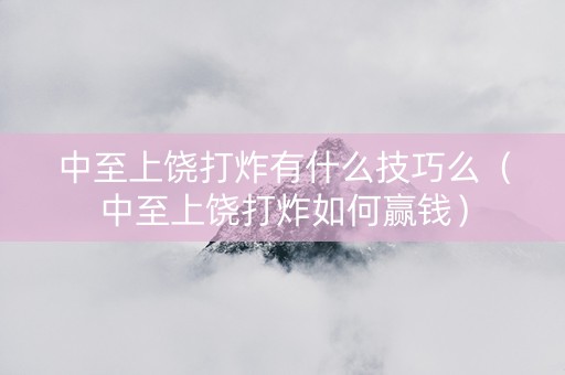 中至上饶打炸有什么技巧么（中至上饶打炸如何赢钱）