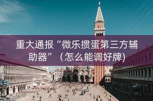 重大通报“微乐掼蛋第三方辅助器”（怎么能调好牌)