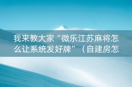 我来教大家“微乐江苏麻将怎么让系统发好牌”（自建房怎么赢)