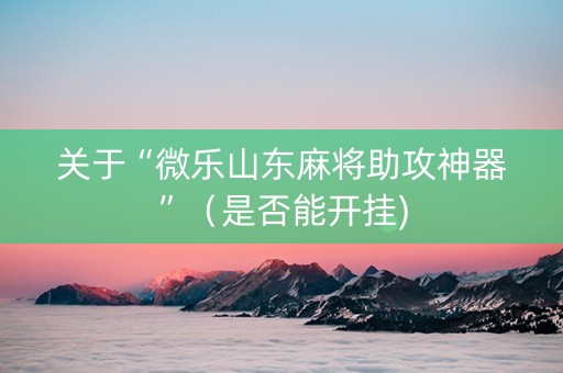 关于“微乐山东麻将助攻神器”（是否能开挂)