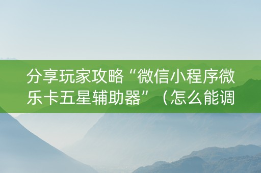 分享玩家攻略“微信小程序微乐卡五星辅助器”（怎么能调好牌)