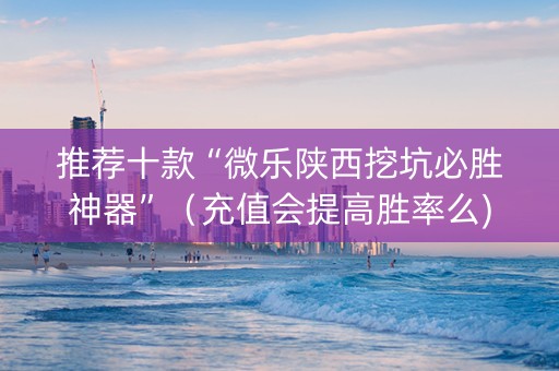 推荐十款“微乐陕西挖坑必胜神器”（充值会提高胜率么)