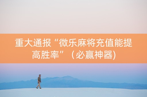 重大通报“微乐麻将充值能提高胜率”（必赢神器)