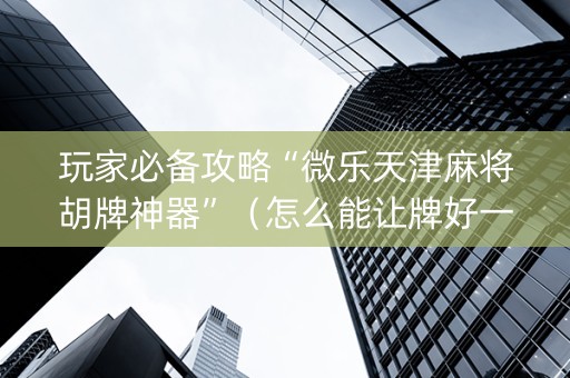 玩家必备攻略“微乐天津麻将胡牌神器”（怎么能让牌好一点)