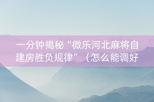一分钟揭秘“微乐河北麻将自建房胜负规律”（怎么能调好牌)