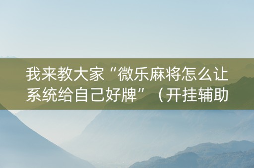 我来教大家“微乐麻将怎么让系统给自己好牌”（开挂辅助插件)
