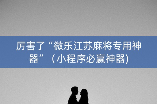 厉害了“微乐江苏麻将专用神器”（小程序必赢神器)