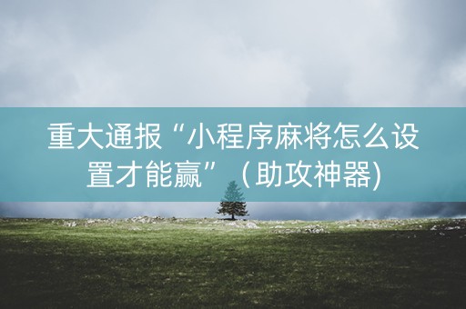 重大通报“小程序麻将怎么设置才能赢”（助攻神器)
