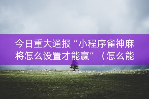 今日重大通报“小程序雀神麻将怎么设置才能赢”（怎么能得到好牌)