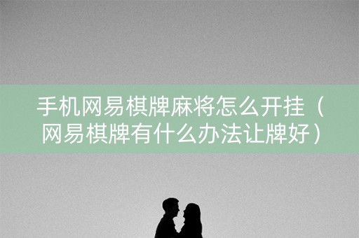 手机网易棋牌麻将怎么开挂（网易棋牌有什么办法让牌好）