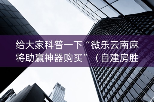 给大家科普一下“微乐云南麻将助赢神器购买”（自建房胜负规律)
