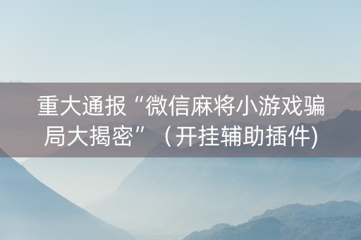 重大通报“微信麻将小游戏骗局大揭密”（开挂辅助插件)