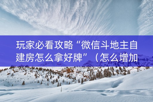 玩家必看攻略“微信斗地主自建房怎么拿好牌”（怎么增加胜率)