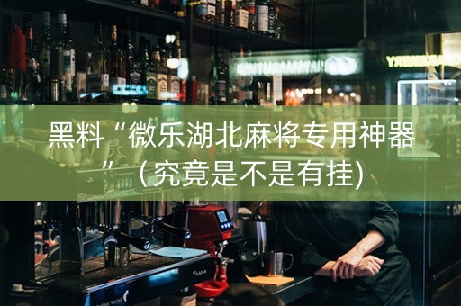 黑料“微乐湖北麻将专用神器”（究竟是不是有挂)