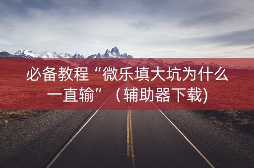 必备教程“微乐填大坑为什么一直输”（辅助器下载)
