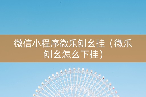 微信小程序微乐刨幺挂（微乐刨幺怎么下挂）