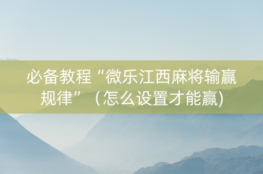 必备教程“微乐江西麻将输赢规律”（怎么设置才能赢)