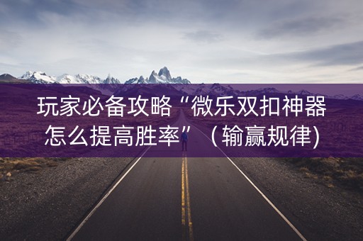 玩家必备攻略“微乐双扣神器怎么提高胜率”（输赢规律)