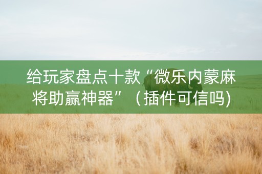 给玩家盘点十款“微乐内蒙麻将助赢神器”（插件可信吗)