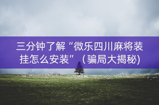 三分钟了解“微乐四川麻将装挂怎么安装”（骗局大揭秘)