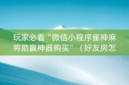 玩家必看“微信小程序雀神麻将助赢神器购买”（好友房怎么才能赢)