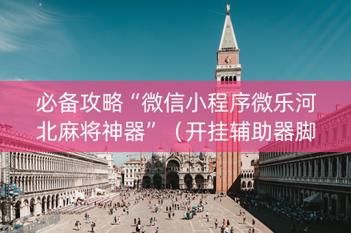 必备攻略“微信小程序微乐河北麻将神器”（开挂辅助器脚本)