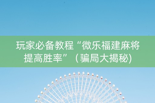 玩家必备教程“微乐福建麻将提高胜率”（骗局大揭秘)