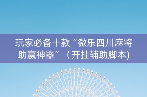 玩家必备十款“微乐四川麻将助赢神器”（开挂辅助脚本)