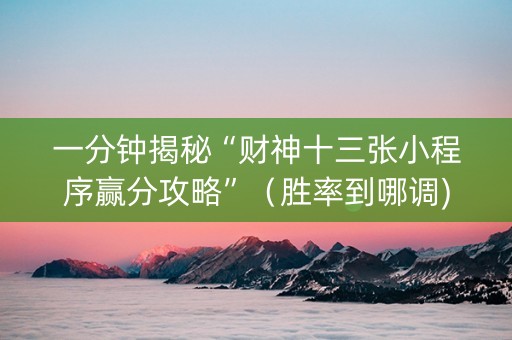 一分钟揭秘“财神十三张小程序赢分攻略”（胜率到哪调)
