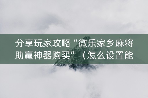 分享玩家攻略“微乐家乡麻将助赢神器购买”（怎么设置能有好牌)