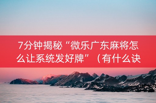 7分钟揭秘“微乐广东麻将怎么让系统发好牌”（有什么诀窍)