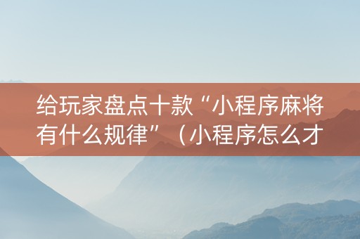 给玩家盘点十款“小程序麻将有什么规律”（小程序怎么才会赢)