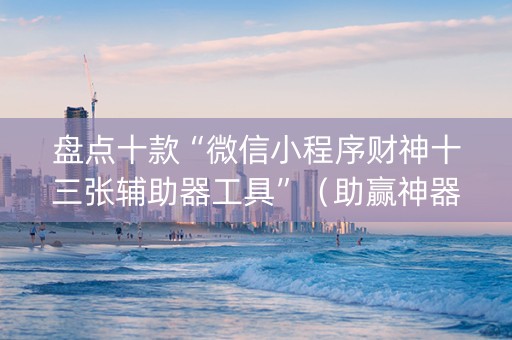 盘点十款“微信小程序财神十三张辅助器工具”（助赢神器购买)