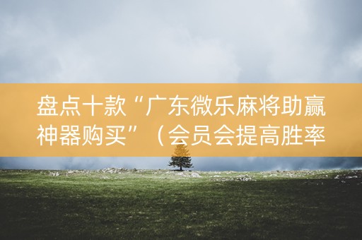 盘点十款“广东微乐麻将助赢神器购买”（会员会提高胜率吗)