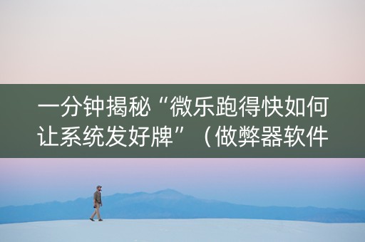 一分钟揭秘“微乐跑得快如何让系统发好牌”（做弊器软件下载)