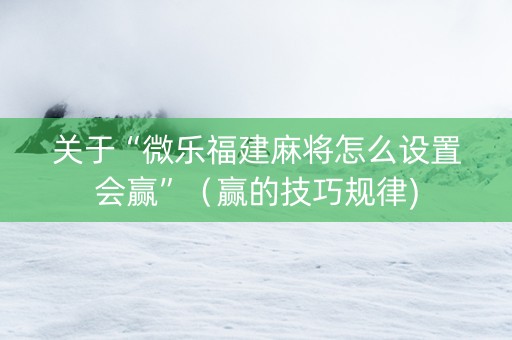 关于“微乐福建麻将怎么设置会赢”（赢的技巧规律)