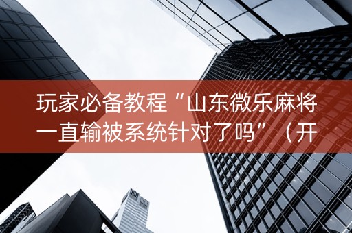 玩家必备教程“山东微乐麻将一直输被系统针对了吗”（开挂辅助插件)